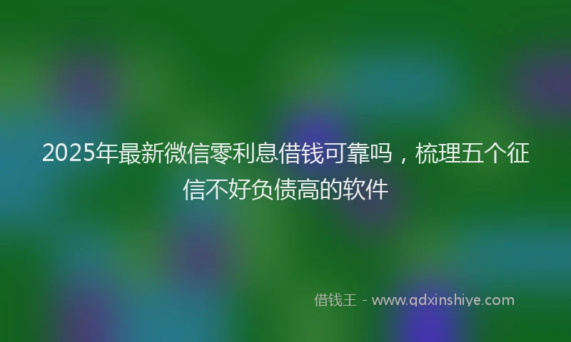 2025年最新微信零利息借钱可靠吗，梳理五个征信不好负债高的软件