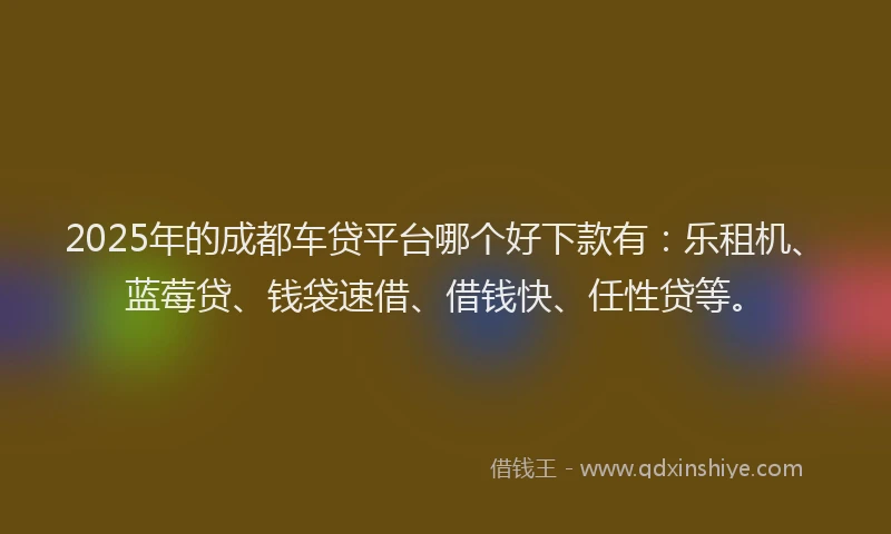 2025年的成都车贷平台哪个好下款有：乐租机、蓝莓贷、钱袋速借、借钱快、任性贷等。