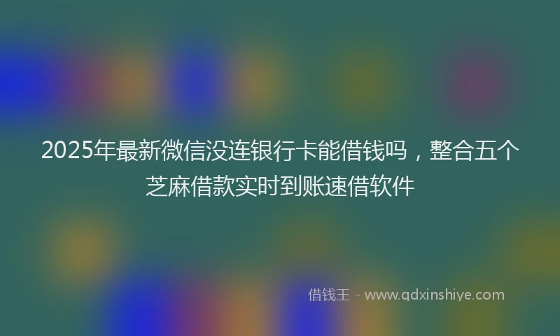 2025年最新微信没连银行卡能借钱吗，整合五个芝麻借款实时到账速借软件