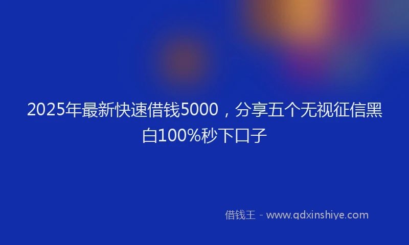 2025年最新快速借钱5000，分享五个无视征信黑白100%秒下口子