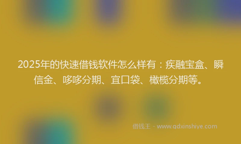 2025年的快速借钱软件怎么样有：疾融宝盒、瞬信金、哆哆分期、宜口袋、橄榄分期等。