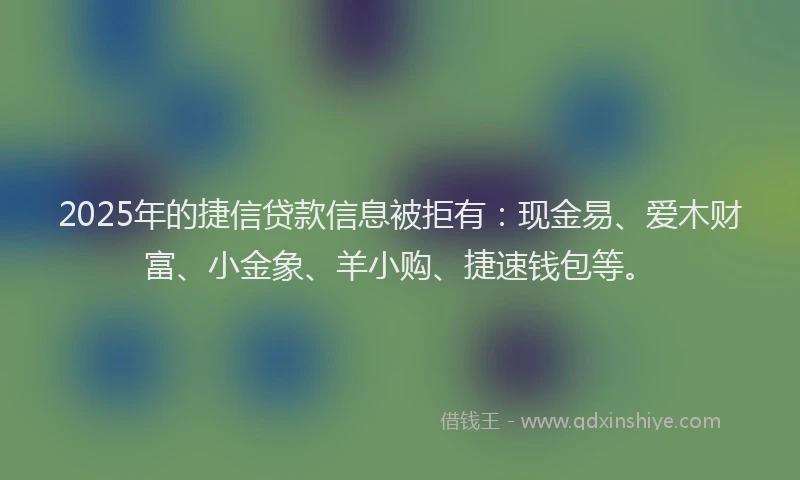 2025年的捷信贷款信息被拒有：现金易、爱木财富、小金象、羊小购、捷速钱包等。