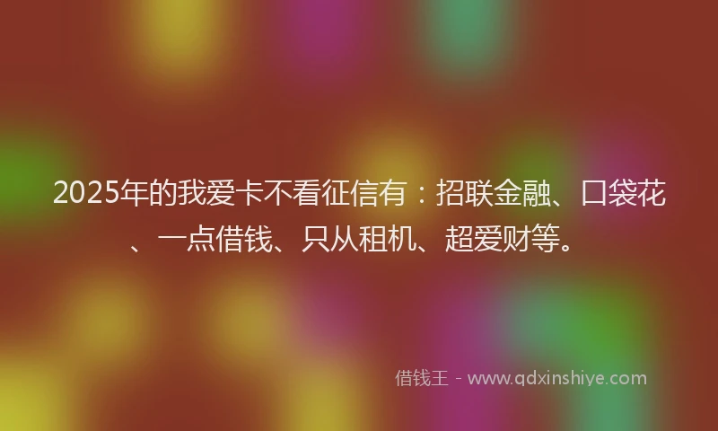 2025年的我爱卡不看征信有：招联金融、口袋花、一点借钱、只从租机、超爱财等。