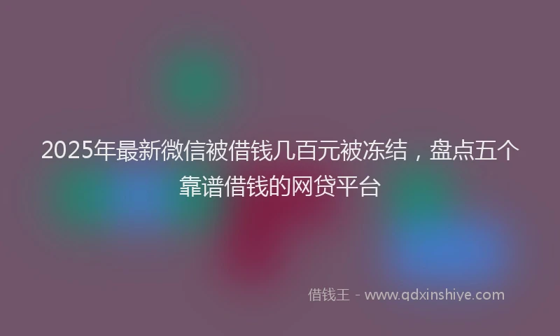2025年最新微信被借钱几百元被冻结，盘点五个靠谱借钱的网贷平台