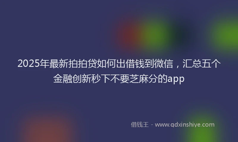 2025年最新拍拍贷如何出借钱到微信，汇总五个金融创新秒下不要芝麻分的app