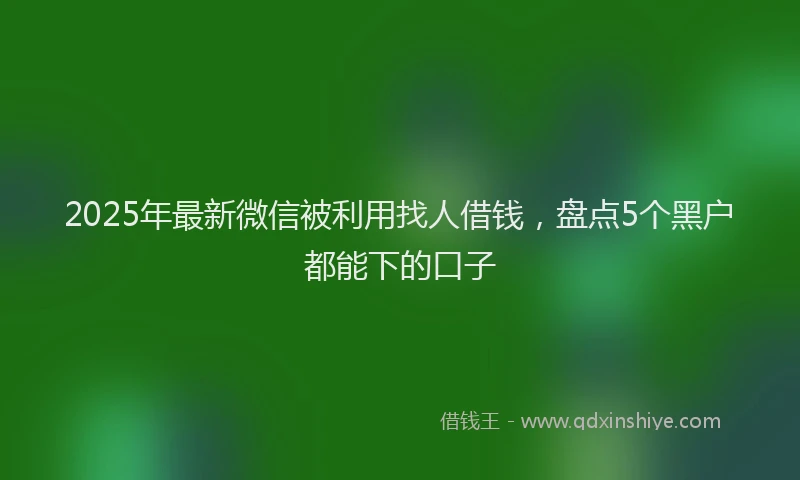 2025年最新微信被利用找人借钱，盘点5个黑户都能下的口子