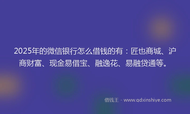 2025年的微信银行怎么借钱的有：匠也商城、沪商财富、现金易借宝、融逸花、易融贷通等。
