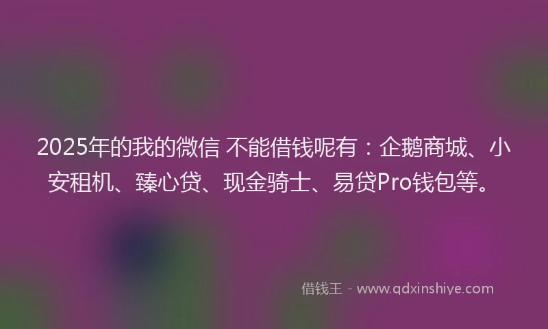 2025年的我的微信 不能借钱呢有：企鹅商城、小安租机、臻心贷、现金骑士、易贷Pro钱包等。