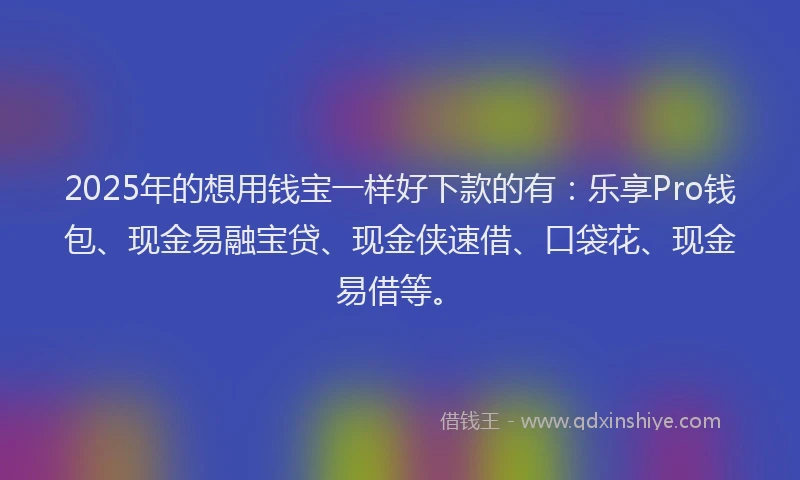 2025年的想用钱宝一样好下款的有：乐享Pro钱包、现金易融宝贷、现金侠速借、口袋花、现金易借等。