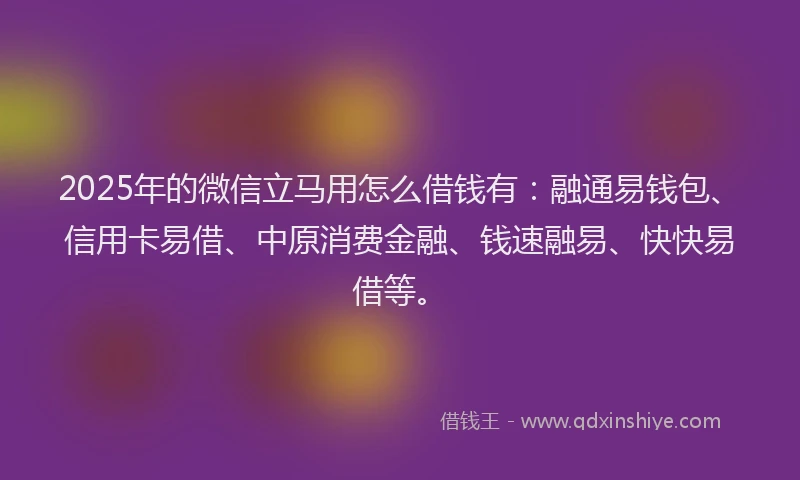 2025年的微信立马用怎么借钱有：融通易钱包、信用卡易借、中原消费金融、钱速融易、快快易借等。