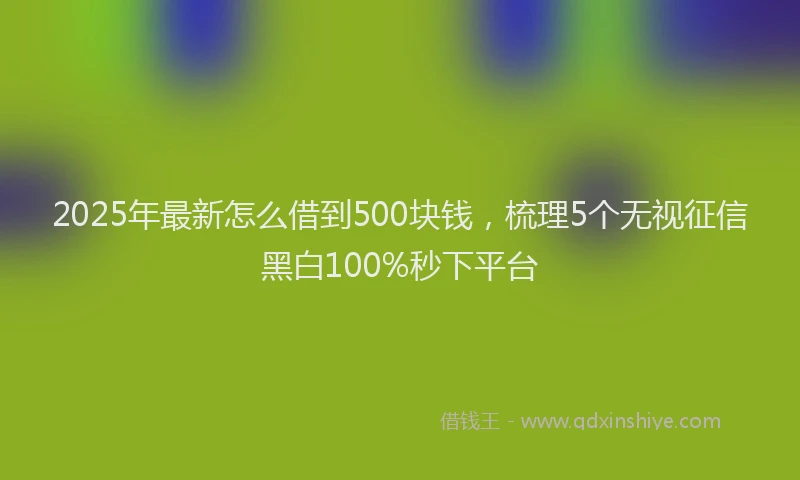 2025年最新怎么借到500块钱，梳理5个无视征信黑白100%秒下平台