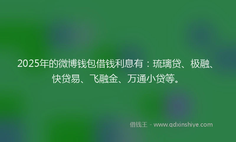 2025年的微博钱包借钱利息有：琉璃贷、极融、快贷易、飞融金、万通小贷等。