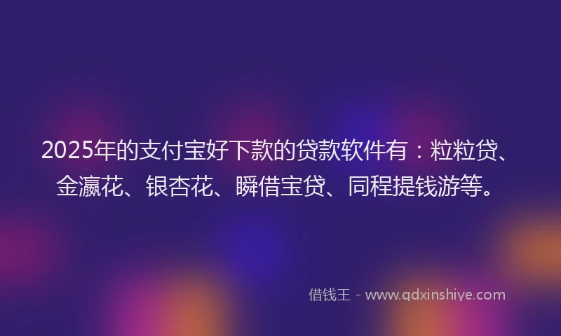 2025年的支付宝好下款的贷款软件有：粒粒贷、金瀛花、银杏花、瞬借宝贷、同程提钱游等。