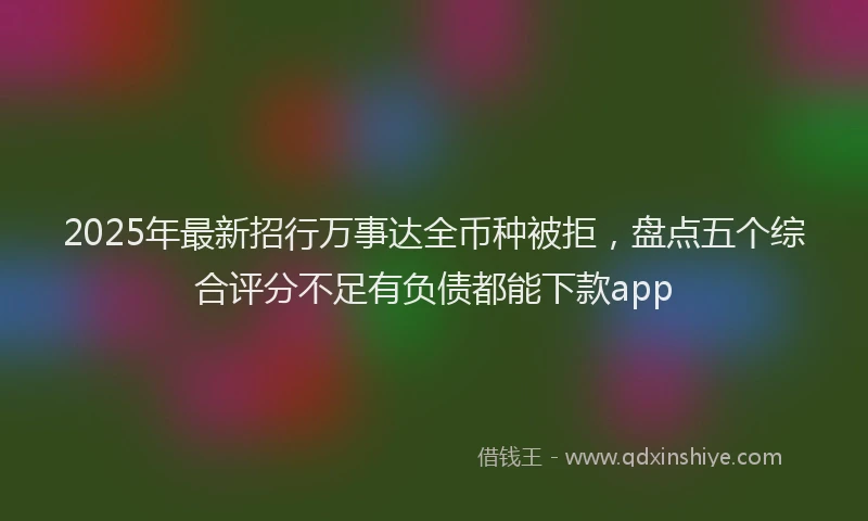 2025年最新招行万事达全币种被拒，盘点五个综合评分不足有负债都能下款app
