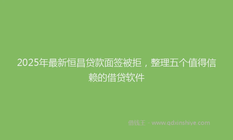 2025年最新恒昌贷款面签被拒，整理五个值得信赖的借贷软件