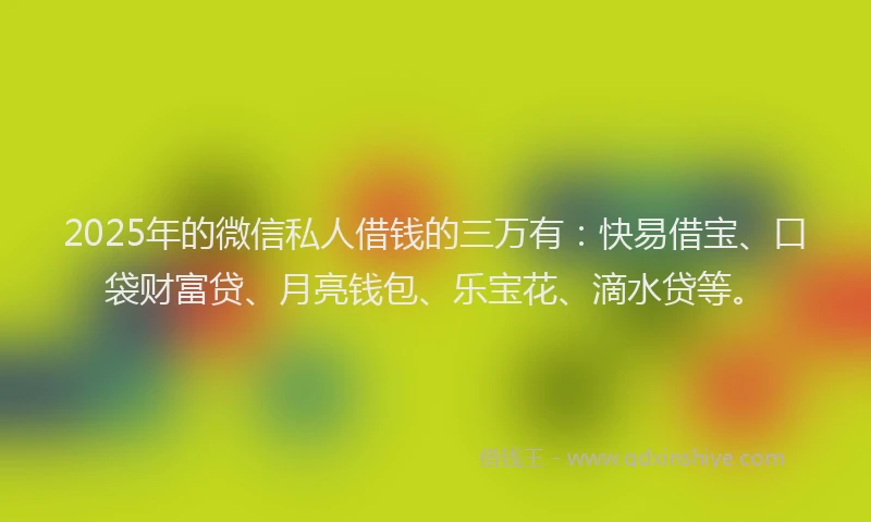 2025年的微信私人借钱的三万有：快易借宝、口袋财富贷、月亮钱包、乐宝花、滴水贷等。