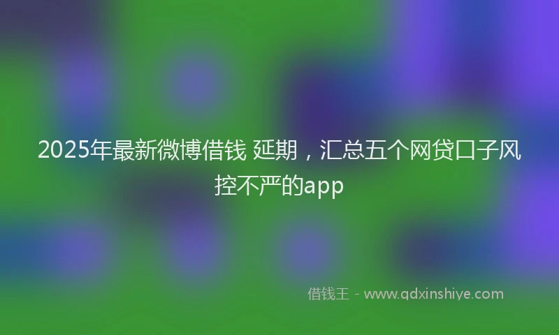 2025年最新微博借钱 延期，汇总五个网贷口子风控不严的app