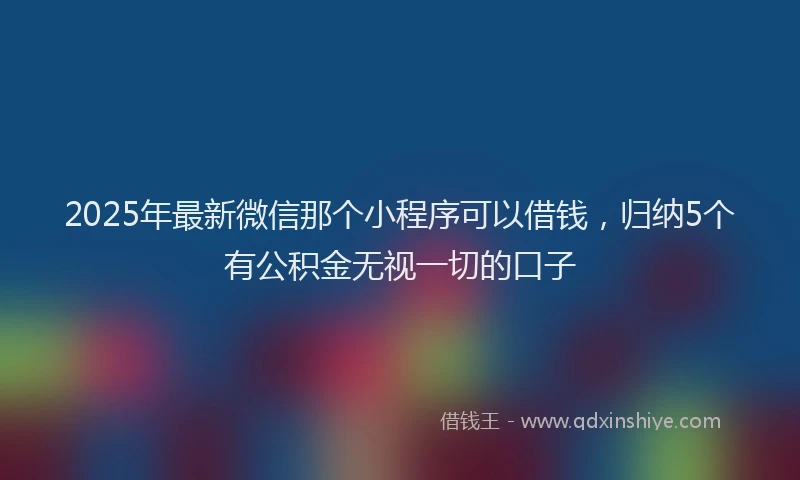 2025年最新微信那个小程序可以借钱，归纳5个有公积金无视一切的口子