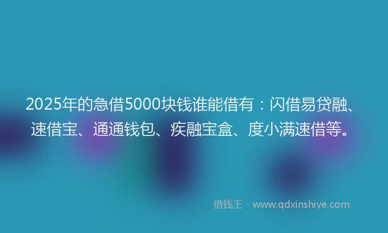 2025年的急借5000块钱谁能借有：闪借易贷融、速借宝、通通钱包、疾融宝盒、度小满速借等。