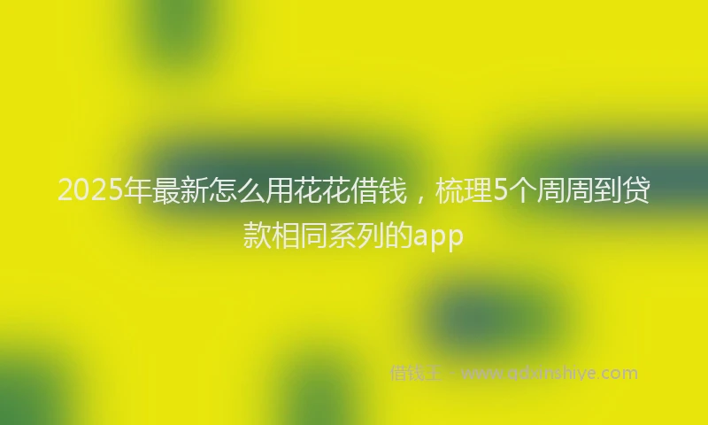 2025年最新怎么用花花借钱，梳理5个周周到贷款相同系列的app