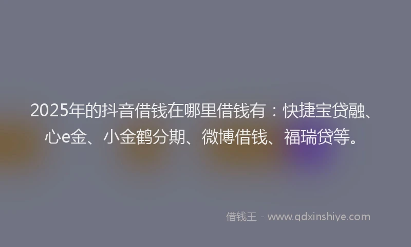 2025年的抖音借钱在哪里借钱有：快捷宝贷融、心e金、小金鹤分期、微博借钱、福瑞贷等。