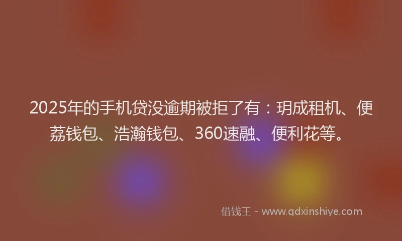 2025年的手机贷没逾期被拒了有：玥成租机、便荔钱包、浩瀚钱包、360速融、便利花等。