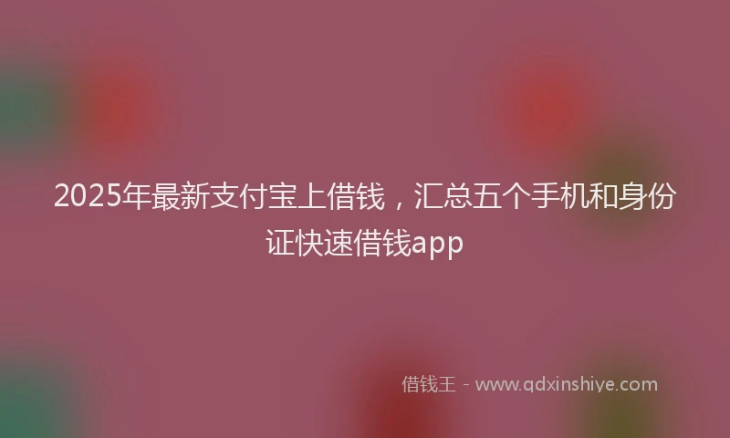 2025年最新支付宝上借钱，汇总五个手机和身份证快速借钱app