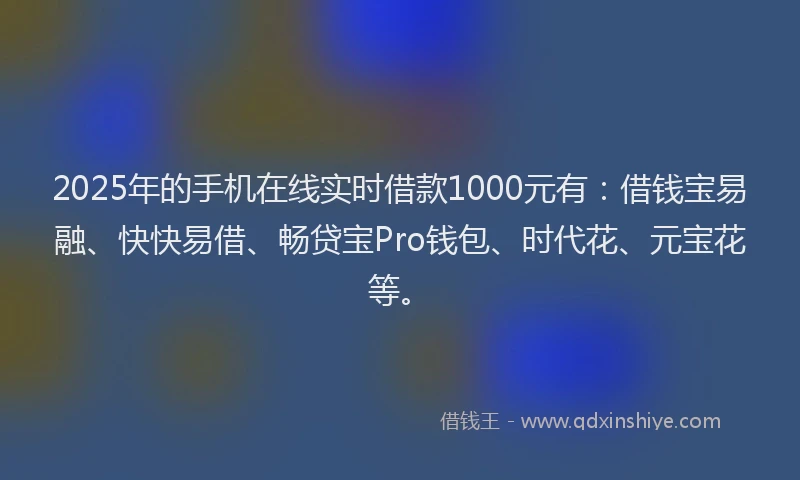 2025年的手机在线实时借款1000元有：借钱宝易融、快快易借、畅贷宝Pro钱包、时代花、元宝花等。