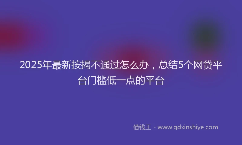 2025年最新按揭不通过怎么办，总结5个网贷平台门槛低一点的平台
