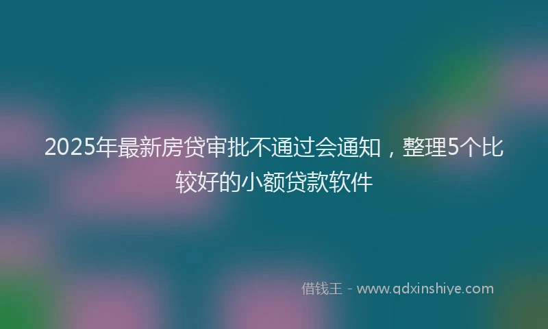 2025年最新房贷审批不通过会通知，整理5个比较好的小额贷款软件