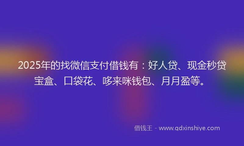 2025年的找微信支付借钱有：好人贷、现金秒贷宝盒、口袋花、哆来咪钱包、月月盈等。