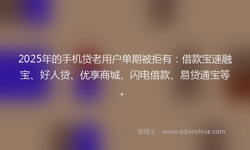 2025年的手机贷老用户单期被拒有：借款宝速融宝、好人贷、优享商城、闪电借款、易贷通宝等。