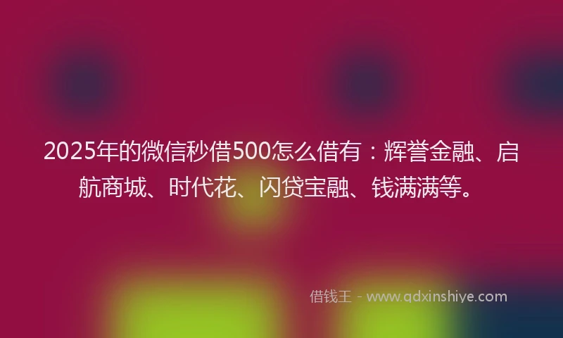 2025年的微信秒借500怎么借有：辉誉金融、启航商城、时代花、闪贷宝融、钱满满等。