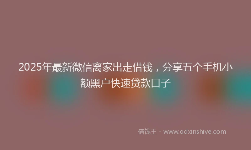 2025年最新微信离家出走借钱，分享五个手机小额黑户快速贷款口子