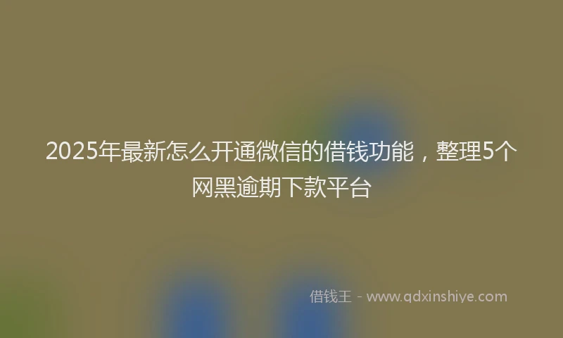 2025年最新怎么开通微信的借钱功能，整理5个网黑逾期下款平台