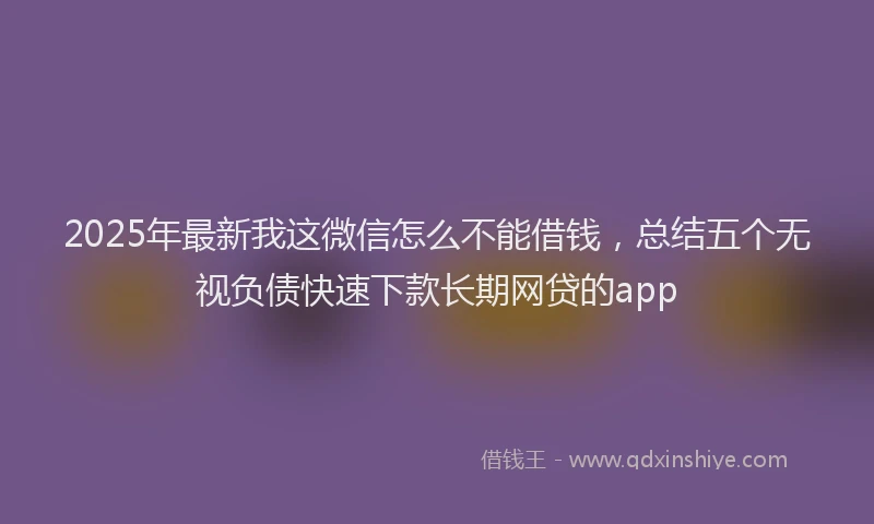2025年最新我这微信怎么不能借钱，总结五个无视负债快速下款长期网贷的app