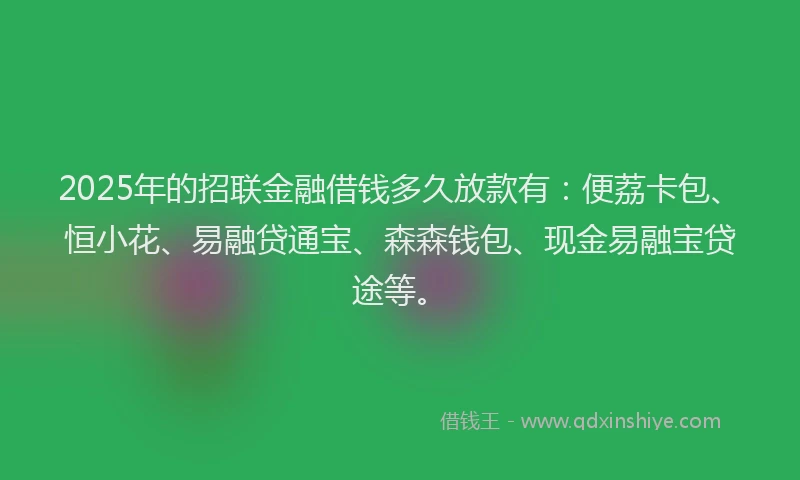 2025年的招联金融借钱多久放款有：便荔卡包、恒小花、易融贷通宝、森森钱包、现金易融宝贷途等。