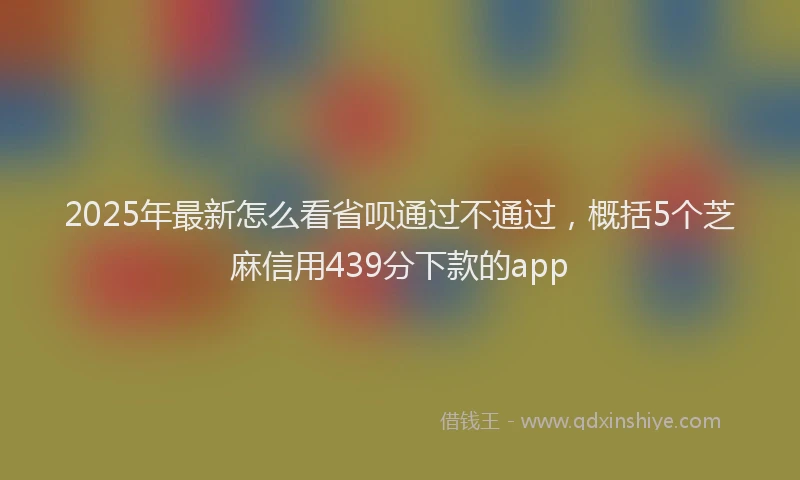 2025年最新怎么看省呗通过不通过，概括5个芝麻信用439分下款的app