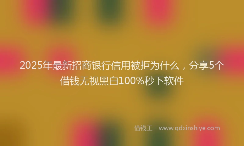 2025年最新招商银行信用被拒为什么，分享5个借钱无视黑白100%秒下软件