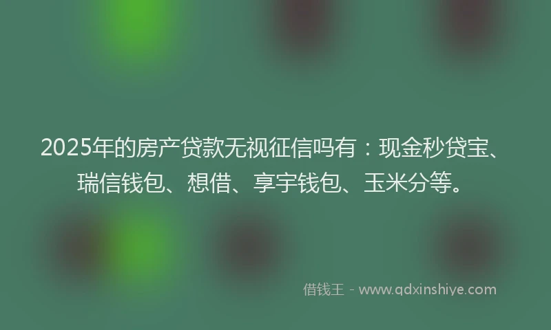 2025年的房产贷款无视征信吗有：现金秒贷宝、瑞信钱包、想借、享宇钱包、玉米分等。
