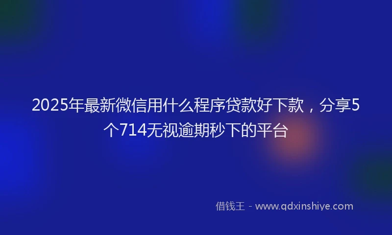 2025年最新微信用什么程序贷款好下款，分享5个714无视逾期秒下的平台
