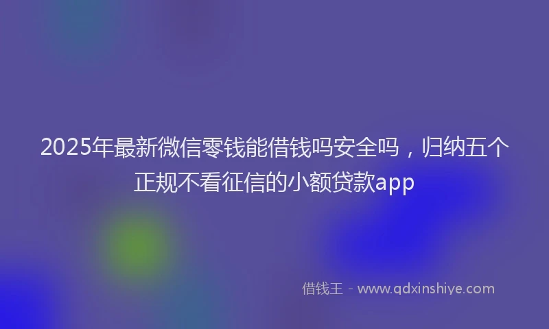 2025年最新微信零钱能借钱吗安全吗，归纳五个正规不看征信的小额贷款app