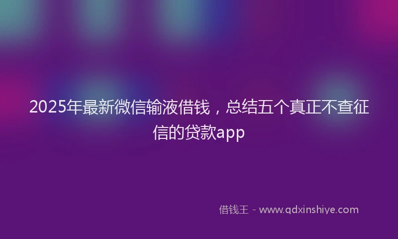 2025年最新微信输液借钱，总结五个真正不查征信的贷款app