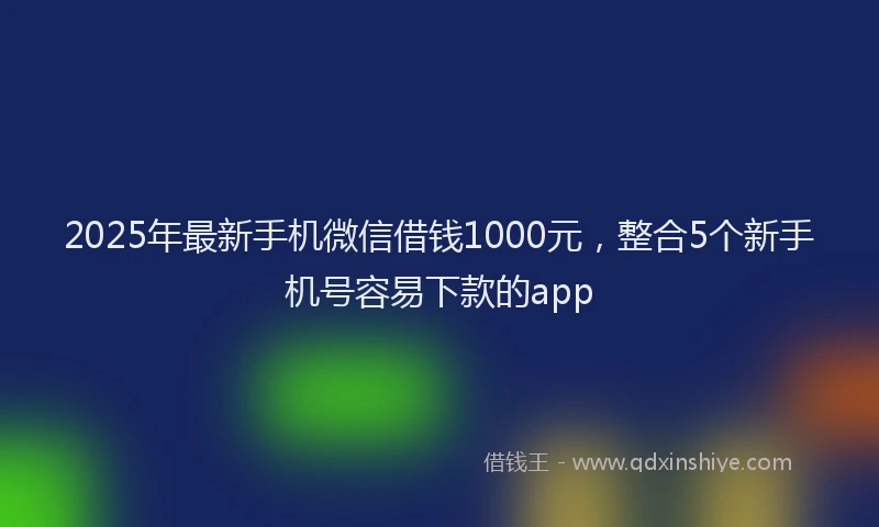 2025年最新手机微信借钱1000元，整合5个新手机号容易下款的app