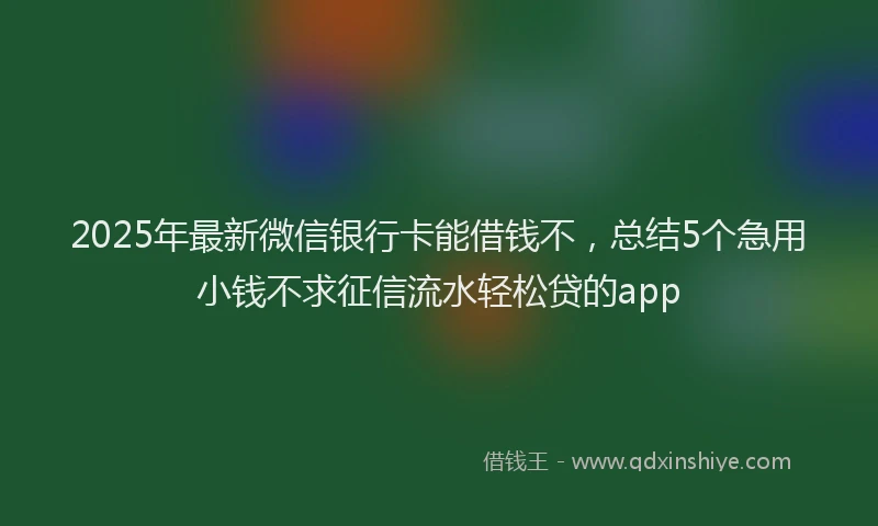 2025年最新微信银行卡能借钱不，总结5个急用小钱不求征信流水轻松贷的app