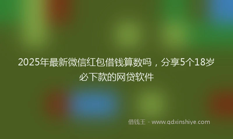 2025年最新微信红包借钱算数吗，分享5个18岁必下款的网贷软件