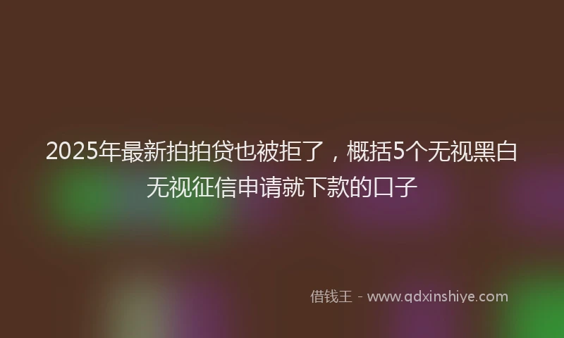 2025年最新拍拍贷也被拒了，概括5个无视黑白无视征信申请就下款的口子