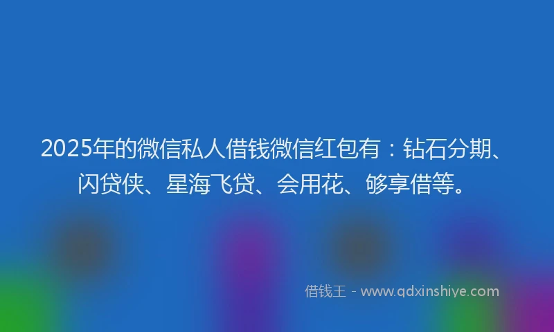 2025年的微信私人借钱微信红包有：钻石分期、闪贷侠、星海飞贷、会用花、够享借等。