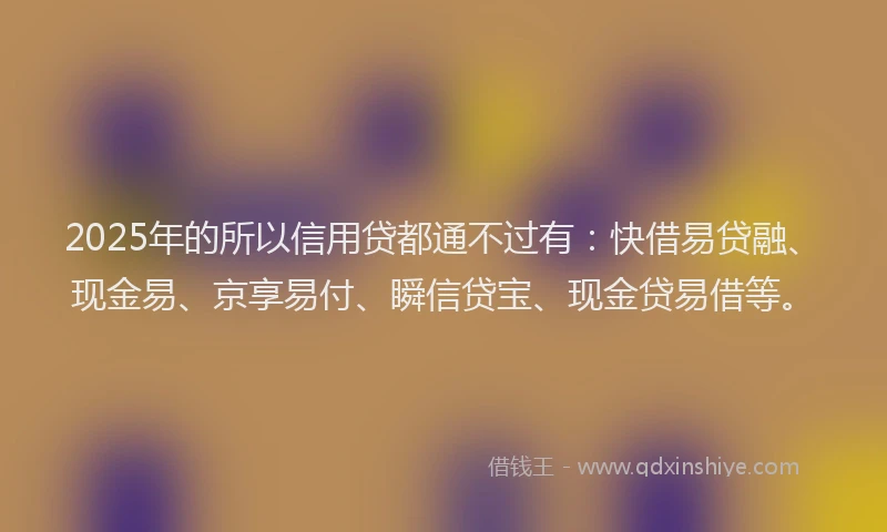 2025年的所以信用贷都通不过有：快借易贷融、现金易、京享易付、瞬信贷宝、现金贷易借等。