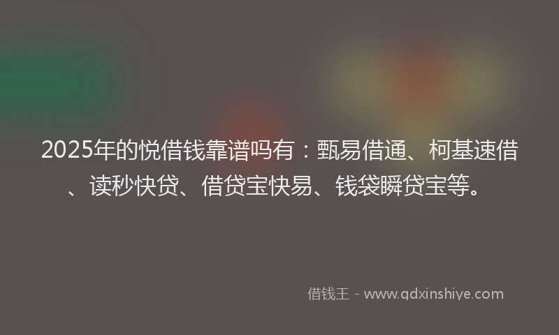 2025年的悦借钱靠谱吗有：甄易借通、柯基速借、读秒快贷、借贷宝快易、钱袋瞬贷宝等。